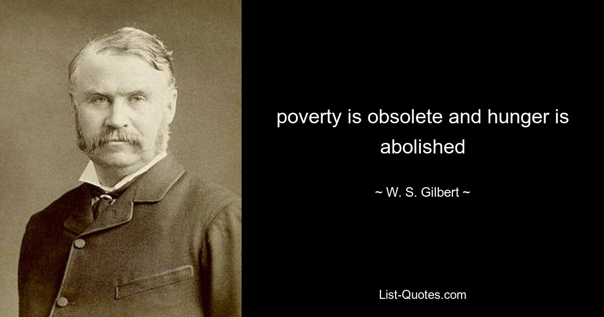 poverty is obsolete and hunger is abolished — © W. S. Gilbert