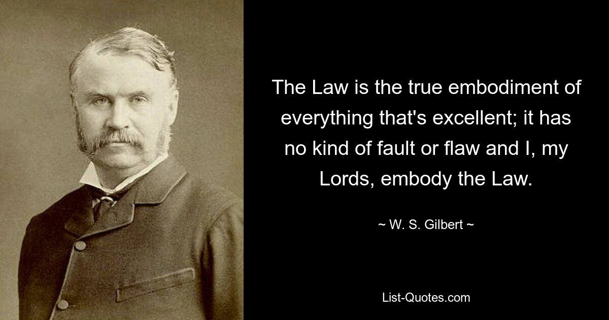 The Law is the true embodiment of everything that's excellent; it has no kind of fault or flaw and I, my Lords, embody the Law. — © W. S. Gilbert