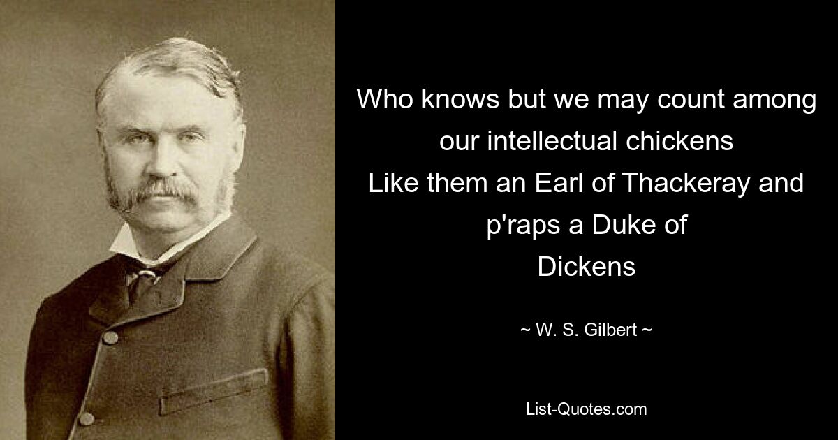 Who knows but we may count among our intellectual chickens
Like them an Earl of Thackeray and p'raps a Duke of
Dickens — © W. S. Gilbert