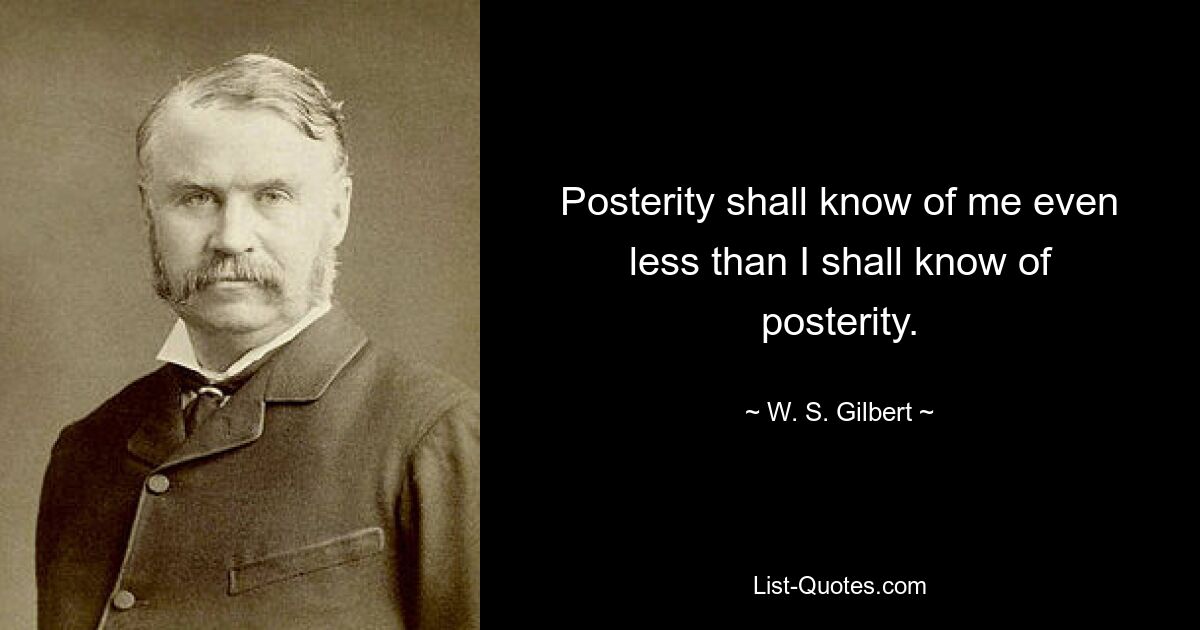 Posterity shall know of me even less than I shall know of posterity. — © W. S. Gilbert