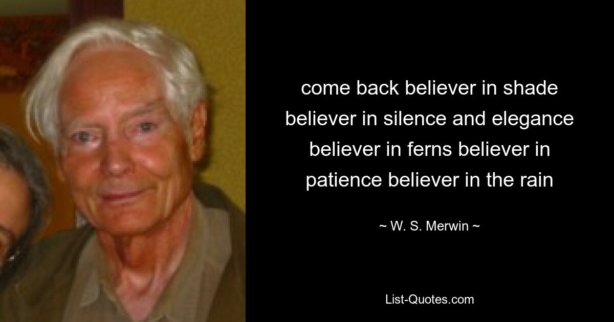 come back believer in shade believer in silence and elegance believer in ferns believer in patience believer in the rain — © W. S. Merwin