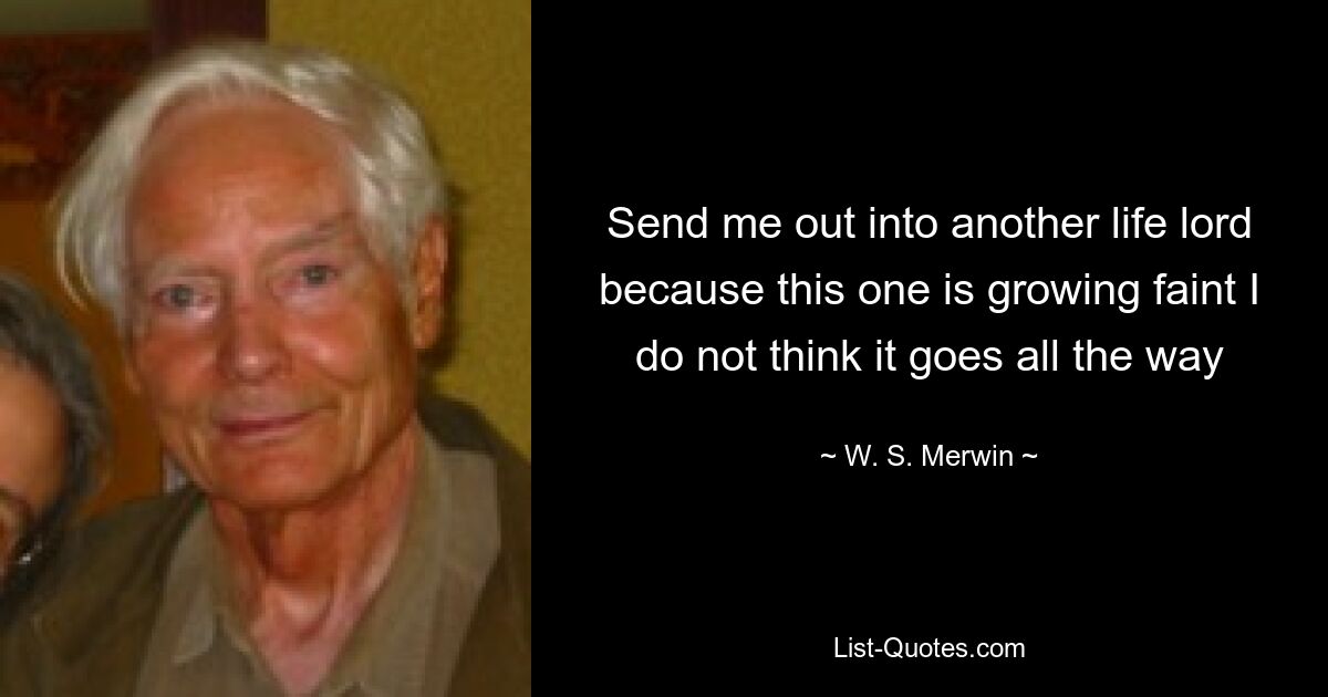 Send me out into another life lord because this one is growing faint I do not think it goes all the way — © W. S. Merwin