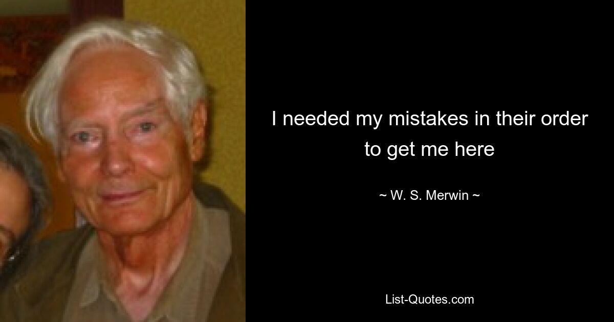 I needed my mistakes in their order to get me here — © W. S. Merwin