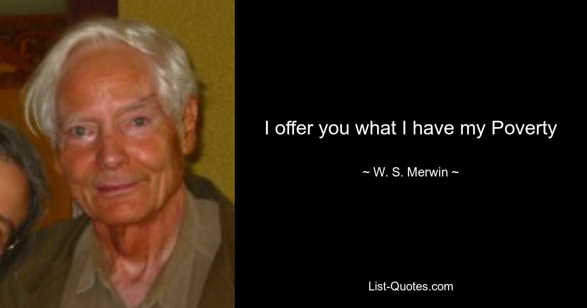 I offer you what I have my Poverty — © W. S. Merwin