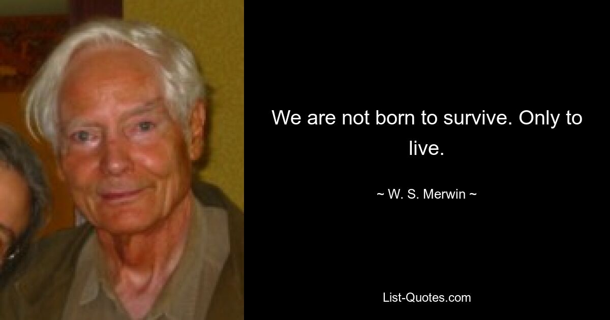 We are not born to survive. Only to live. — © W. S. Merwin