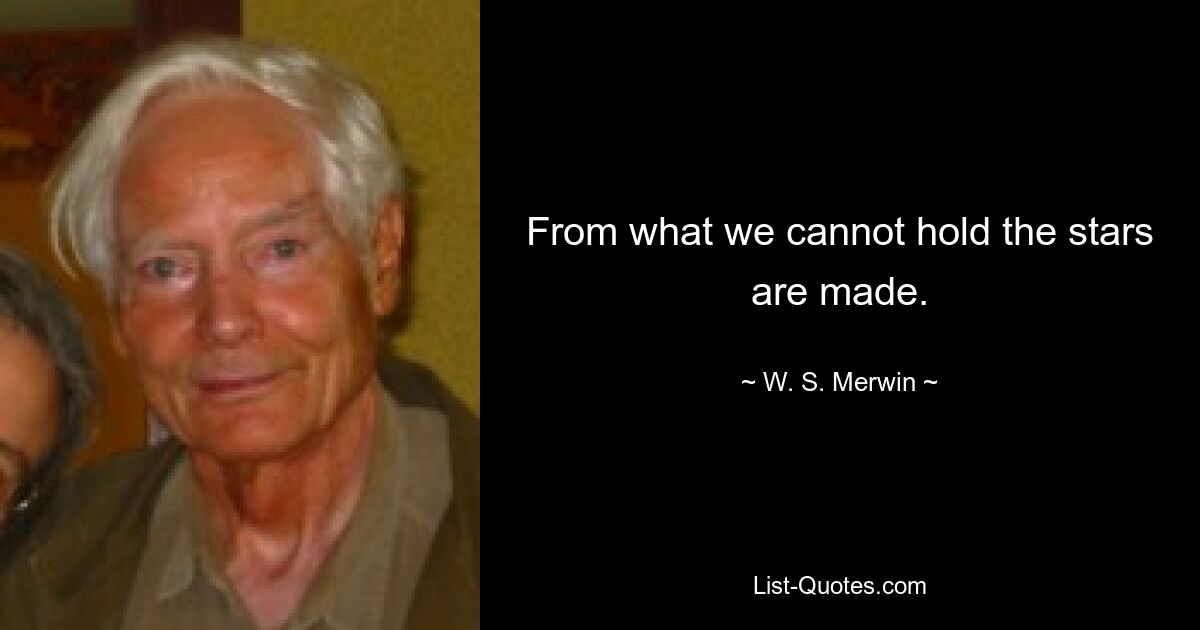 From what we cannot hold the stars are made. — © W. S. Merwin