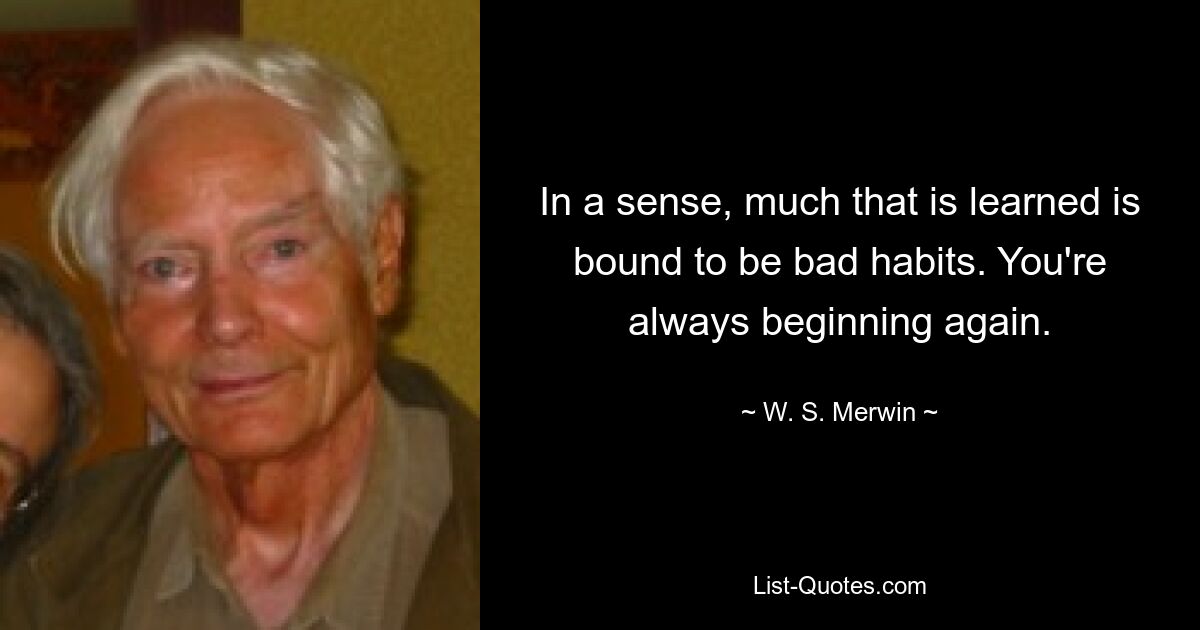 В каком-то смысле многое из того, чему учатся, обязательно является плохими привычками. Ты всегда начинаешь заново. — © WS Мервин