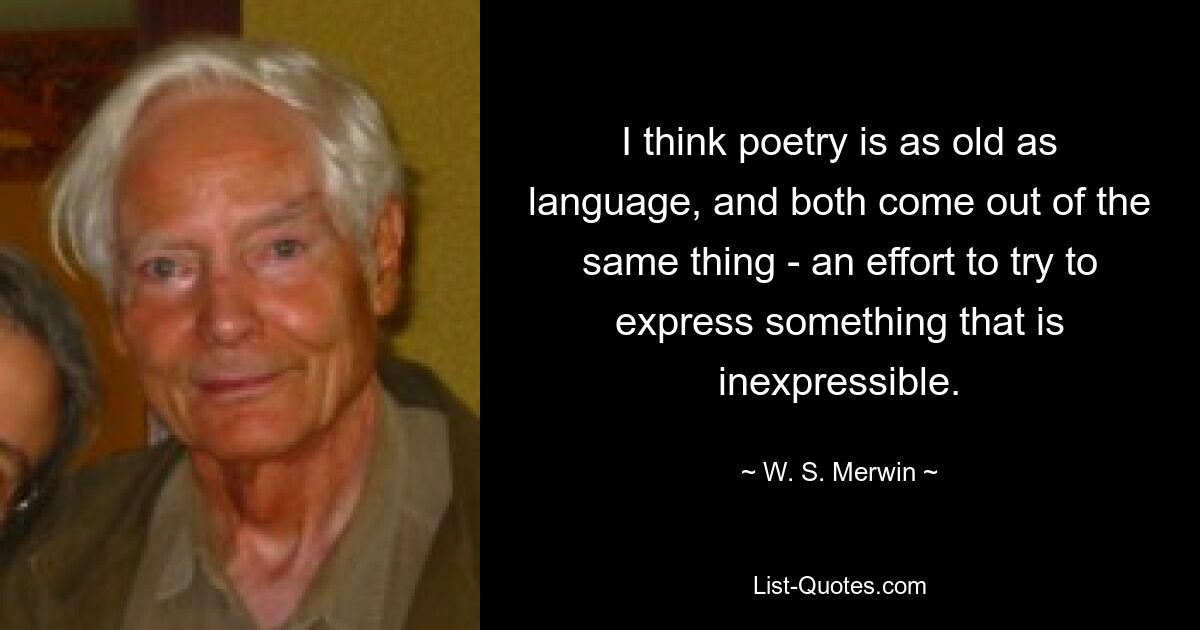 Я думаю, что поэзия так же стара, как язык, и обе они происходят из одного и того же — попытки выразить нечто невыразимое. — © WS Мервин 