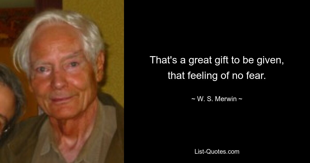 That's a great gift to be given, that feeling of no fear. — © W. S. Merwin