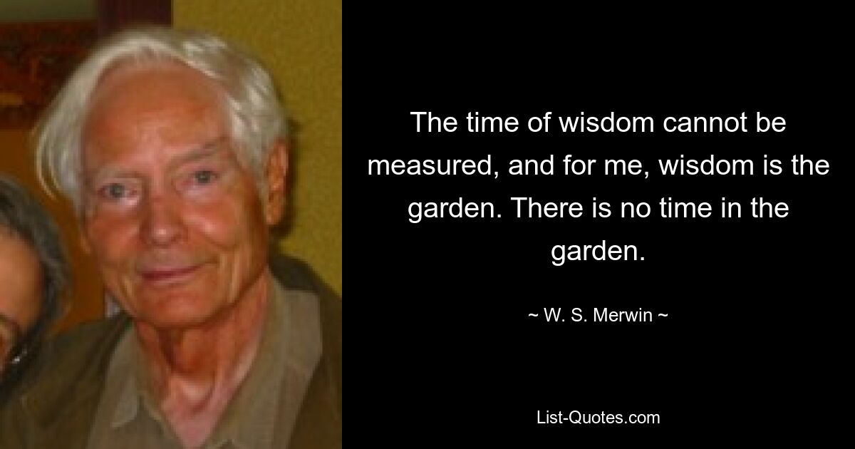 The time of wisdom cannot be measured, and for me, wisdom is the garden. There is no time in the garden. — © W. S. Merwin