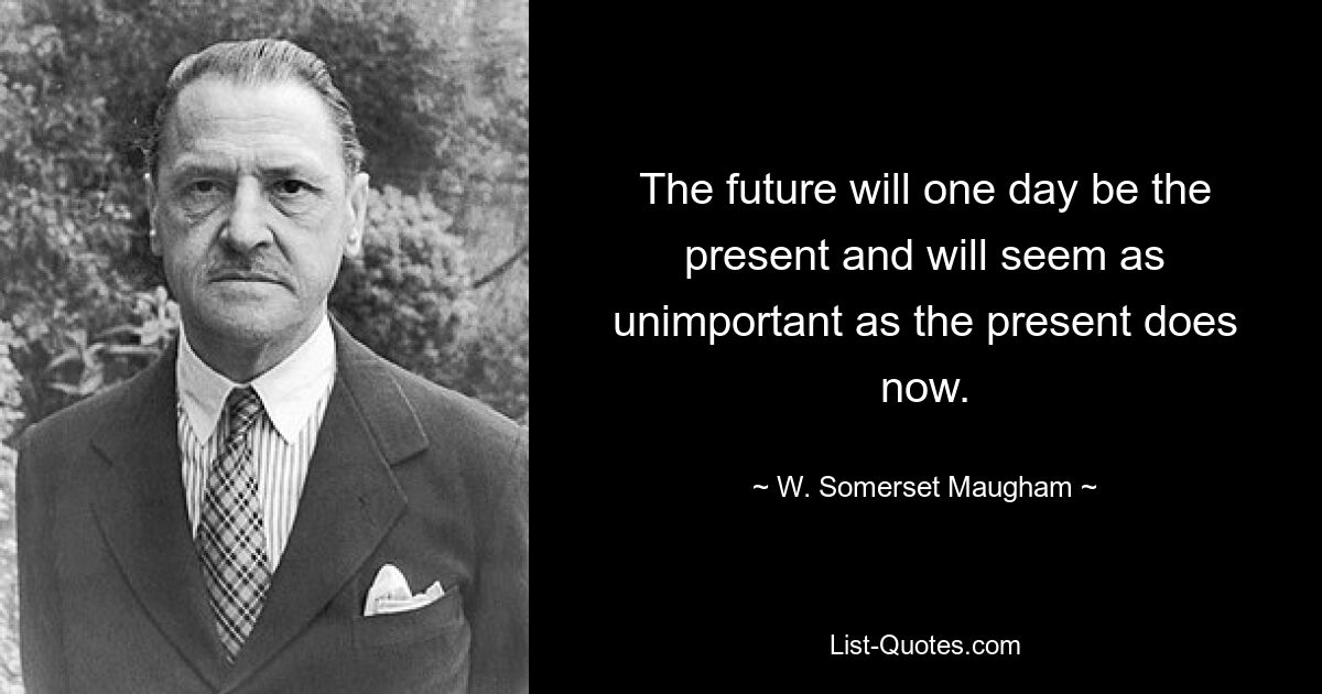 The future will one day be the present and will seem as unimportant as the present does now. — © W. Somerset Maugham