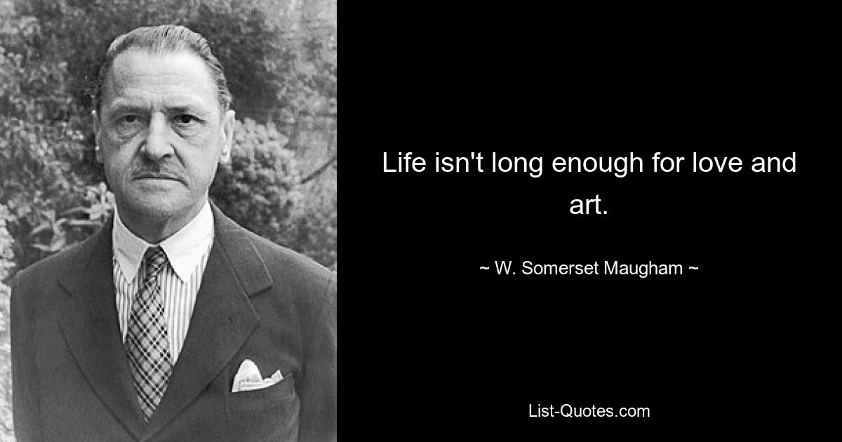 Life isn't long enough for love and art. — © W. Somerset Maugham