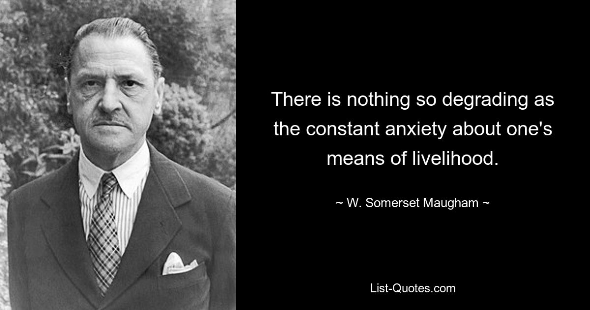 There is nothing so degrading as the constant anxiety about one's means of livelihood. — © W. Somerset Maugham