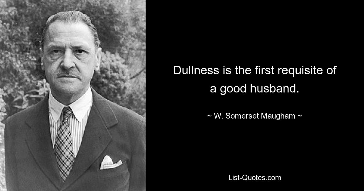 Dullness is the first requisite of a good husband. — © W. Somerset Maugham