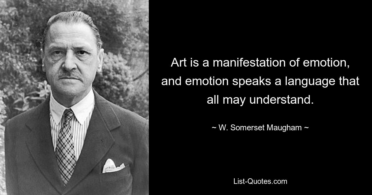 Art is a manifestation of emotion, and emotion speaks a language that all may understand. — © W. Somerset Maugham