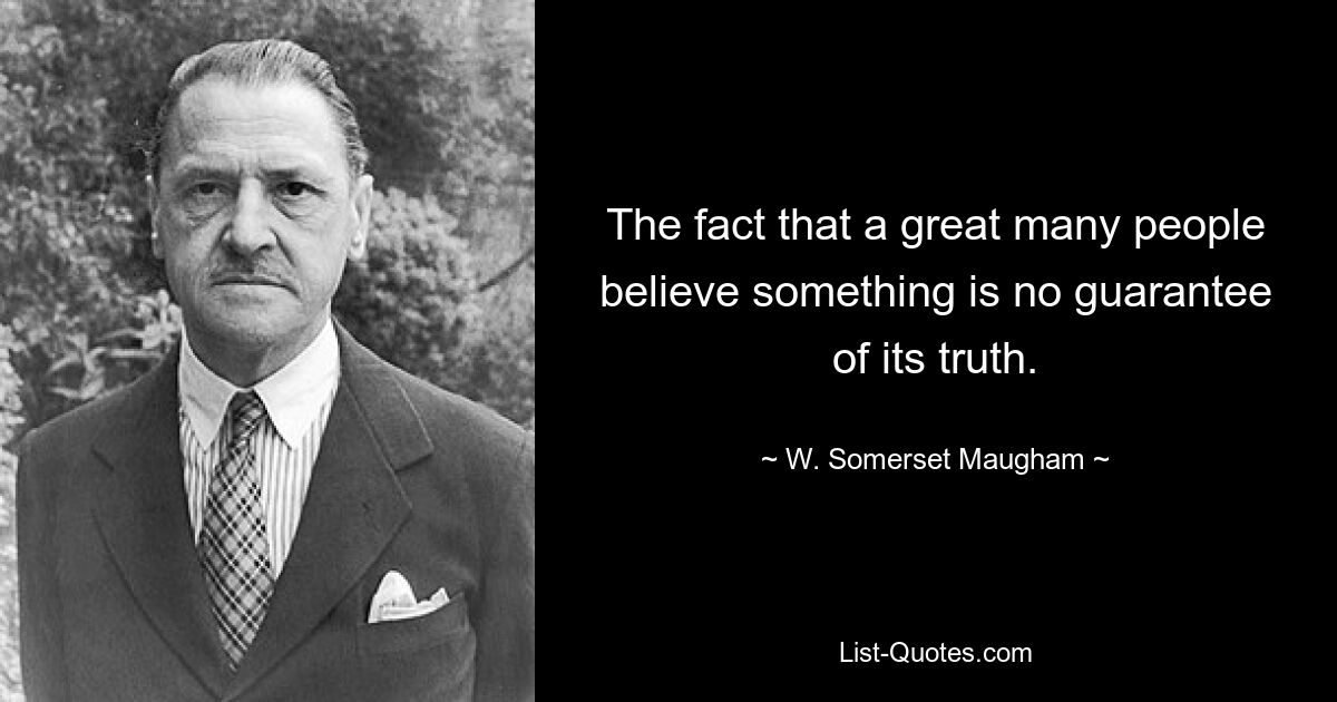 The fact that a great many people believe something is no guarantee of its truth. — © W. Somerset Maugham