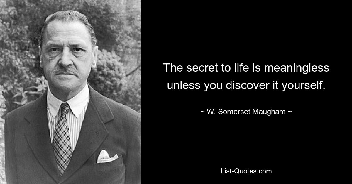 The secret to life is meaningless unless you discover it yourself. — © W. Somerset Maugham