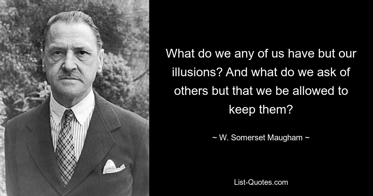 What do we any of us have but our illusions? And what do we ask of others but that we be allowed to keep them? — © W. Somerset Maugham