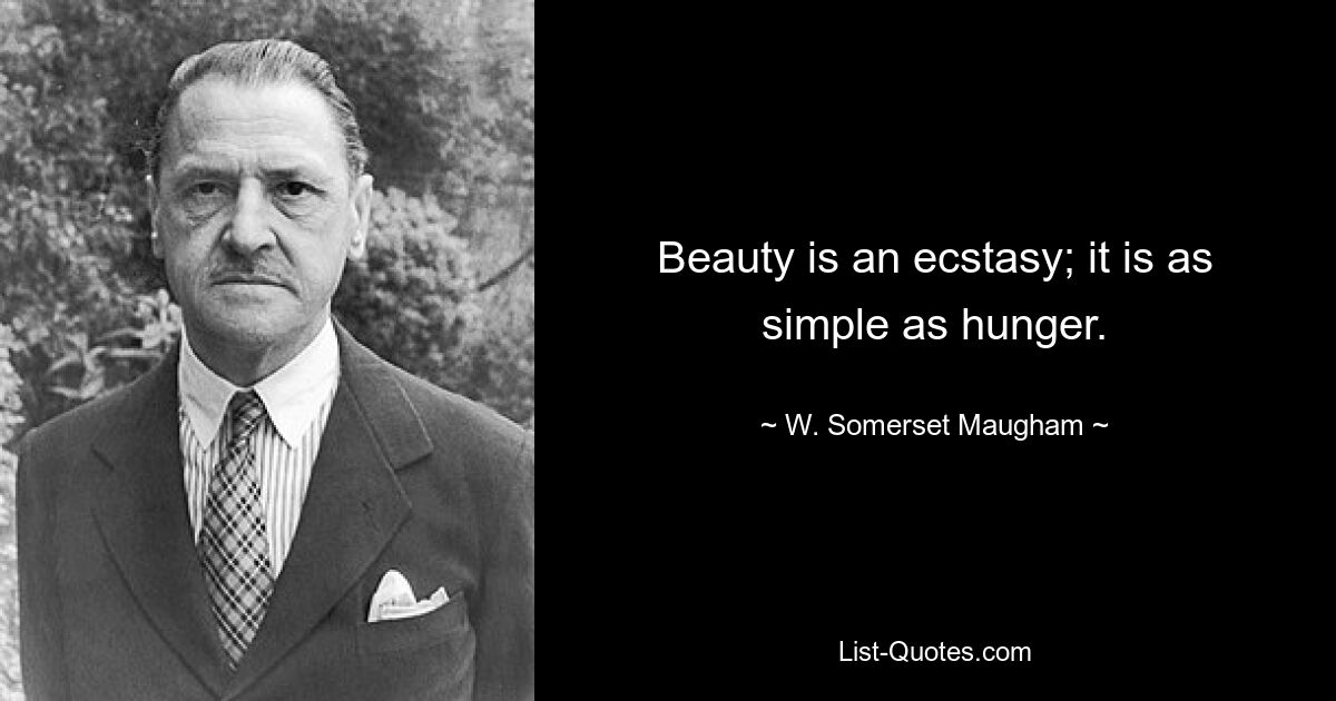 Beauty is an ecstasy; it is as simple as hunger. — © W. Somerset Maugham