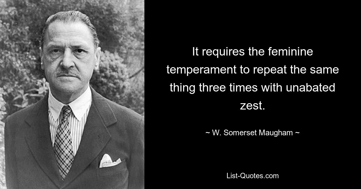 It requires the feminine temperament to repeat the same thing three times with unabated zest. — © W. Somerset Maugham