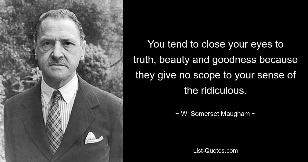 You tend to close your eyes to truth, beauty and goodness because they give no scope to your sense of the ridiculous. — © W. Somerset Maugham