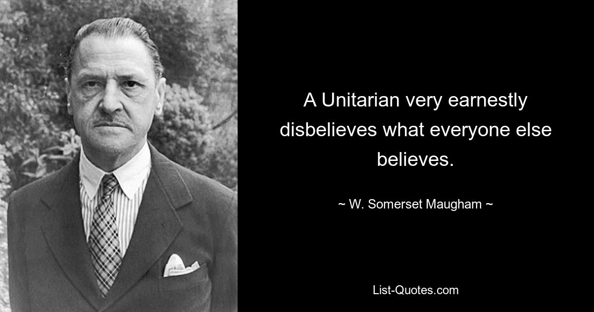 A Unitarian very earnestly disbelieves what everyone else believes. — © W. Somerset Maugham