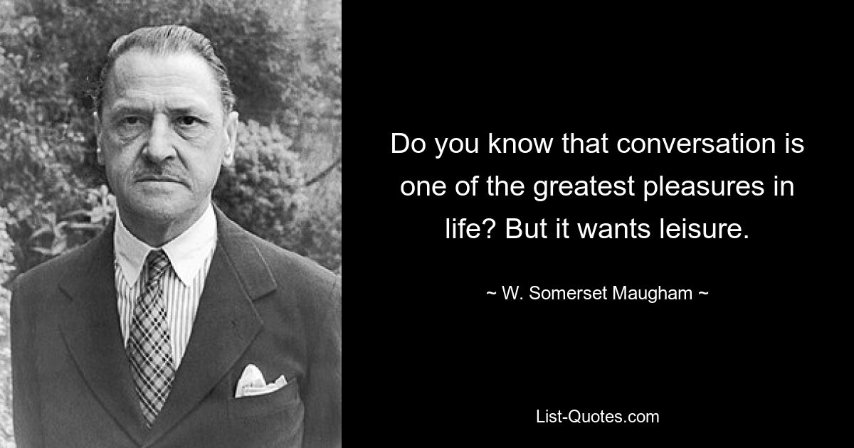 Do you know that conversation is one of the greatest pleasures in life? But it wants leisure. — © W. Somerset Maugham