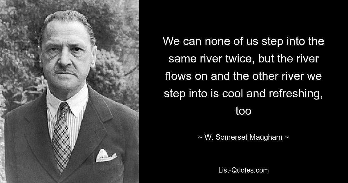 We can none of us step into the same river twice, but the river flows on and the other river we step into is cool and refreshing, too — © W. Somerset Maugham