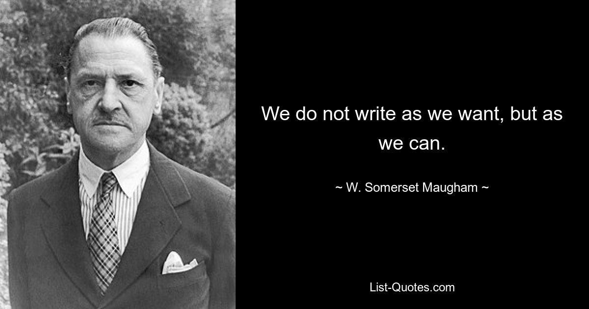 We do not write as we want, but as we can. — © W. Somerset Maugham