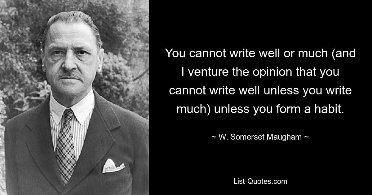 You cannot write well or much (and I venture the opinion that you cannot write well unless you write much) unless you form a habit. — © W. Somerset Maugham