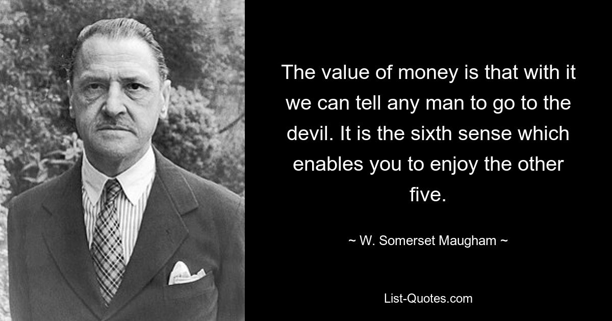 The value of money is that with it we can tell any man to go to the devil. It is the sixth sense which enables you to enjoy the other five. — © W. Somerset Maugham