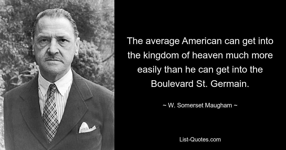 The average American can get into the kingdom of heaven much more easily than he can get into the Boulevard St. Germain. — © W. Somerset Maugham