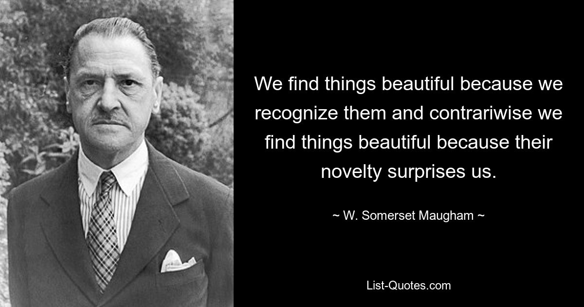 We find things beautiful because we recognize them and contrariwise we find things beautiful because their novelty surprises us. — © W. Somerset Maugham