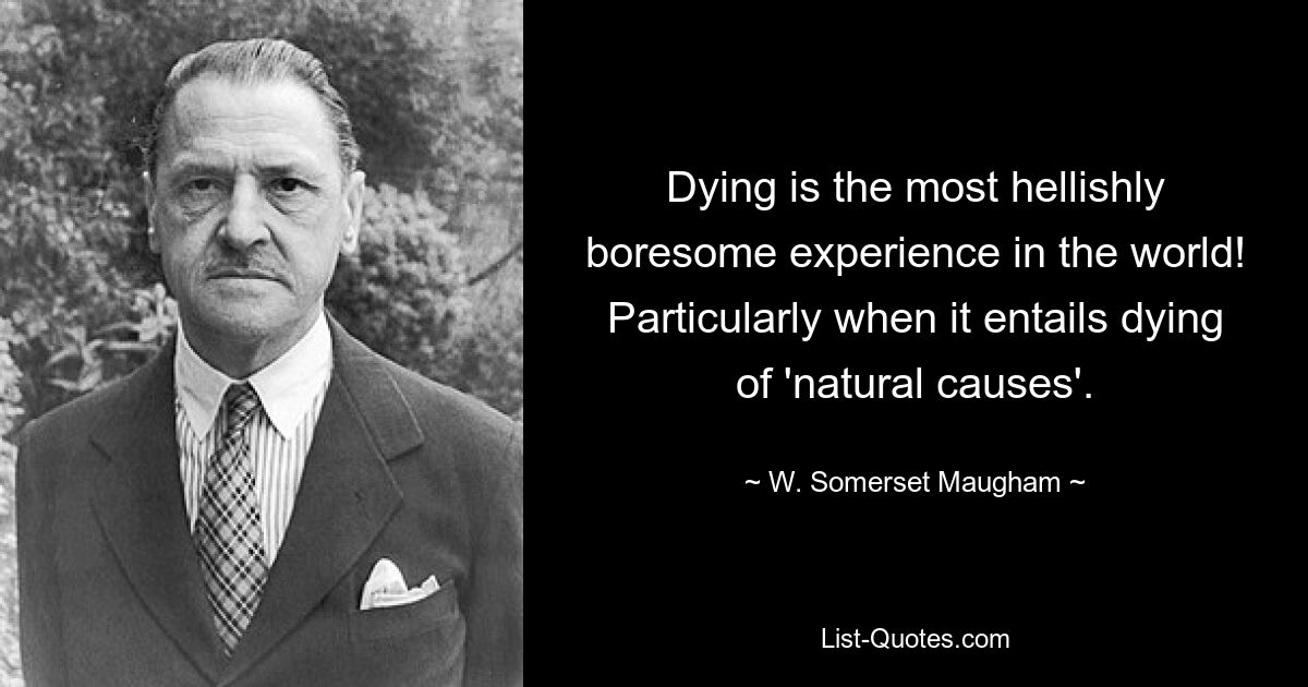 Dying is the most hellishly boresome experience in the world! Particularly when it entails dying of 'natural causes'. — © W. Somerset Maugham