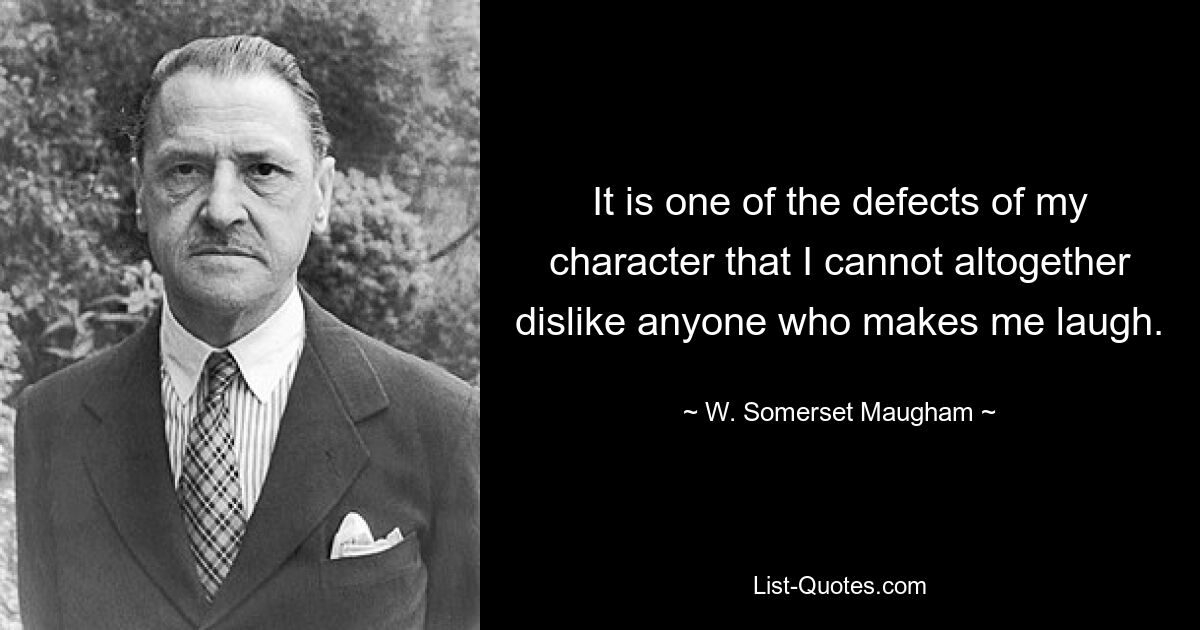 It is one of the defects of my character that I cannot altogether dislike anyone who makes me laugh. — © W. Somerset Maugham