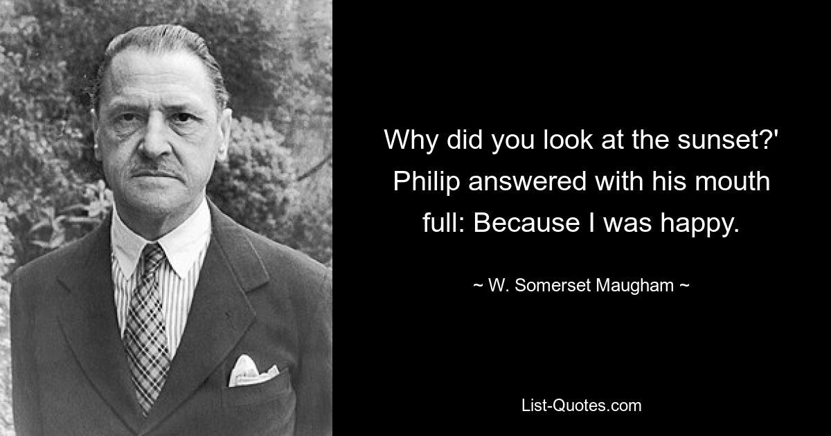 Why did you look at the sunset?' Philip answered with his mouth full: Because I was happy. — © W. Somerset Maugham