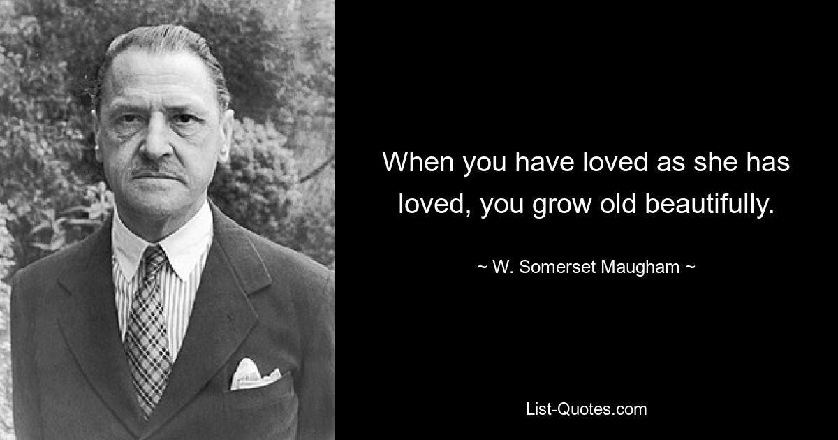 When you have loved as she has loved, you grow old beautifully. — © W. Somerset Maugham