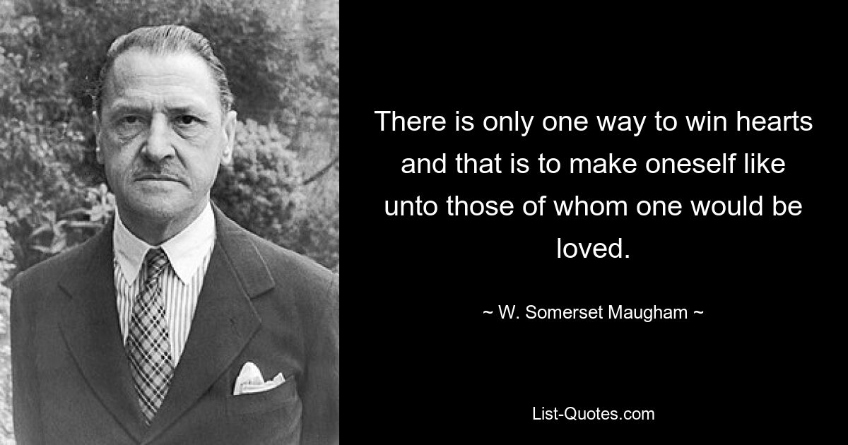 There is only one way to win hearts and that is to make oneself like unto those of whom one would be loved. — © W. Somerset Maugham