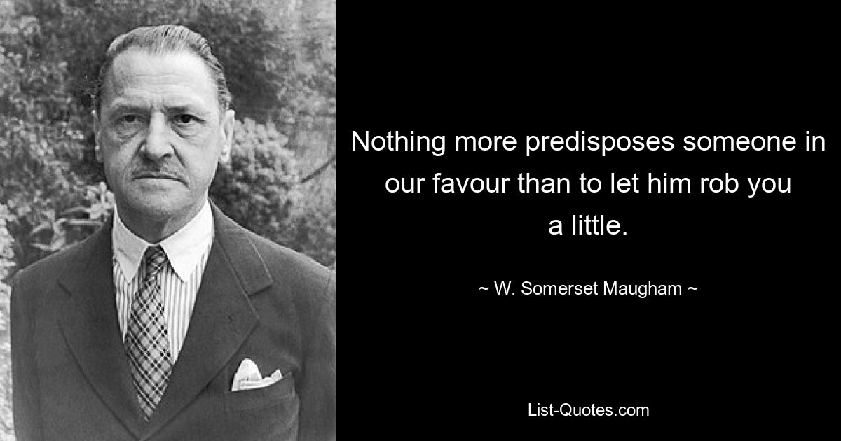 Nothing more predisposes someone in our favour than to let him rob you a little. — © W. Somerset Maugham