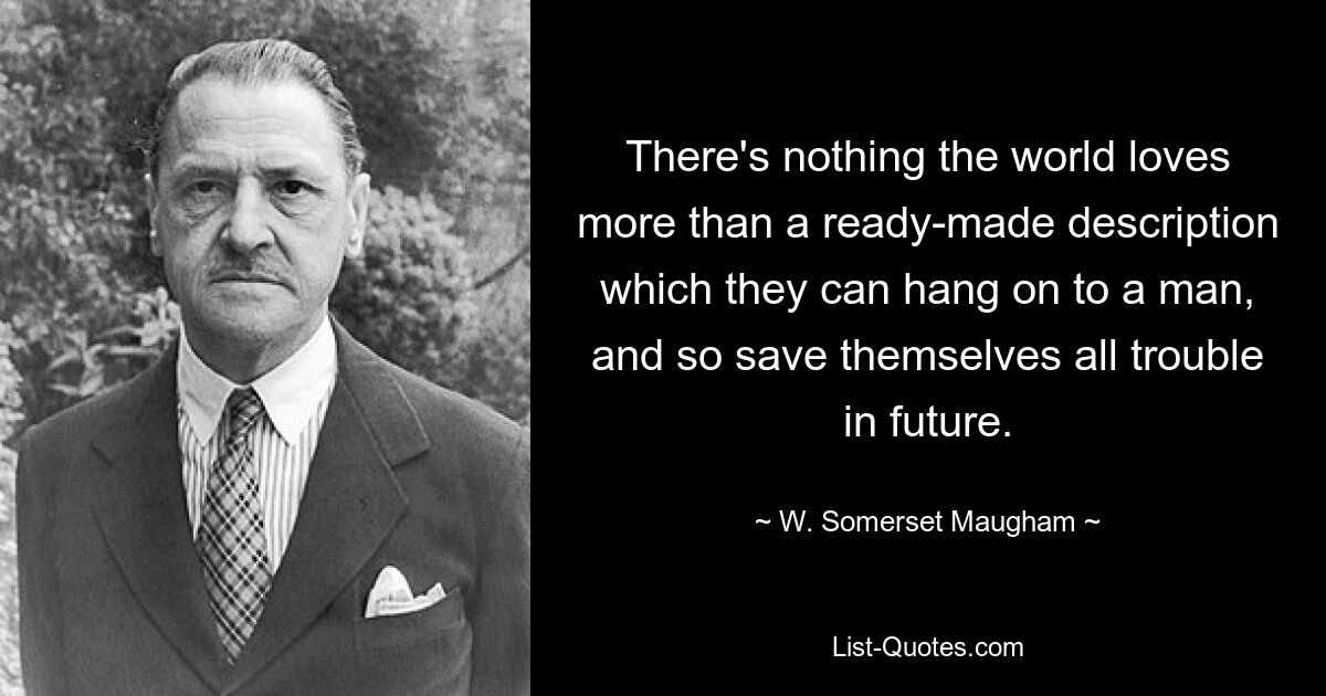 There's nothing the world loves more than a ready-made description which they can hang on to a man, and so save themselves all trouble in future. — © W. Somerset Maugham