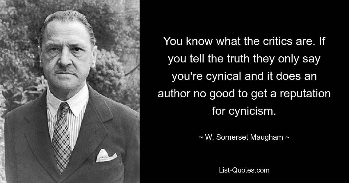 You know what the critics are. If you tell the truth they only say you're cynical and it does an author no good to get a reputation for cynicism. — © W. Somerset Maugham