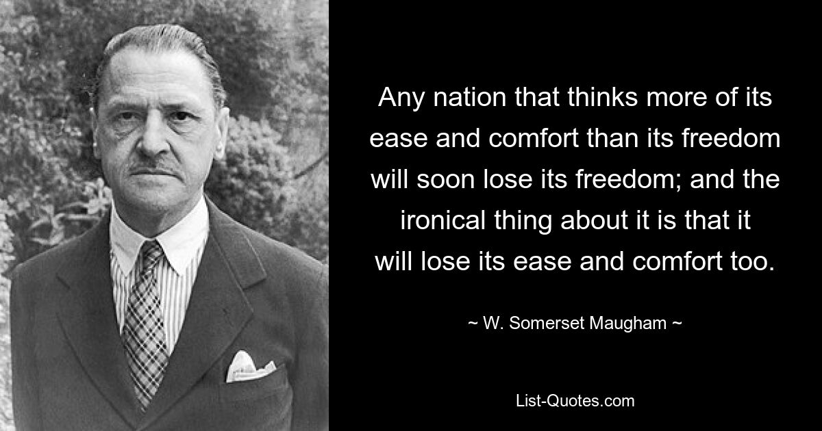 Any nation that thinks more of its ease and comfort than its freedom will soon lose its freedom; and the ironical thing about it is that it will lose its ease and comfort too. — © W. Somerset Maugham