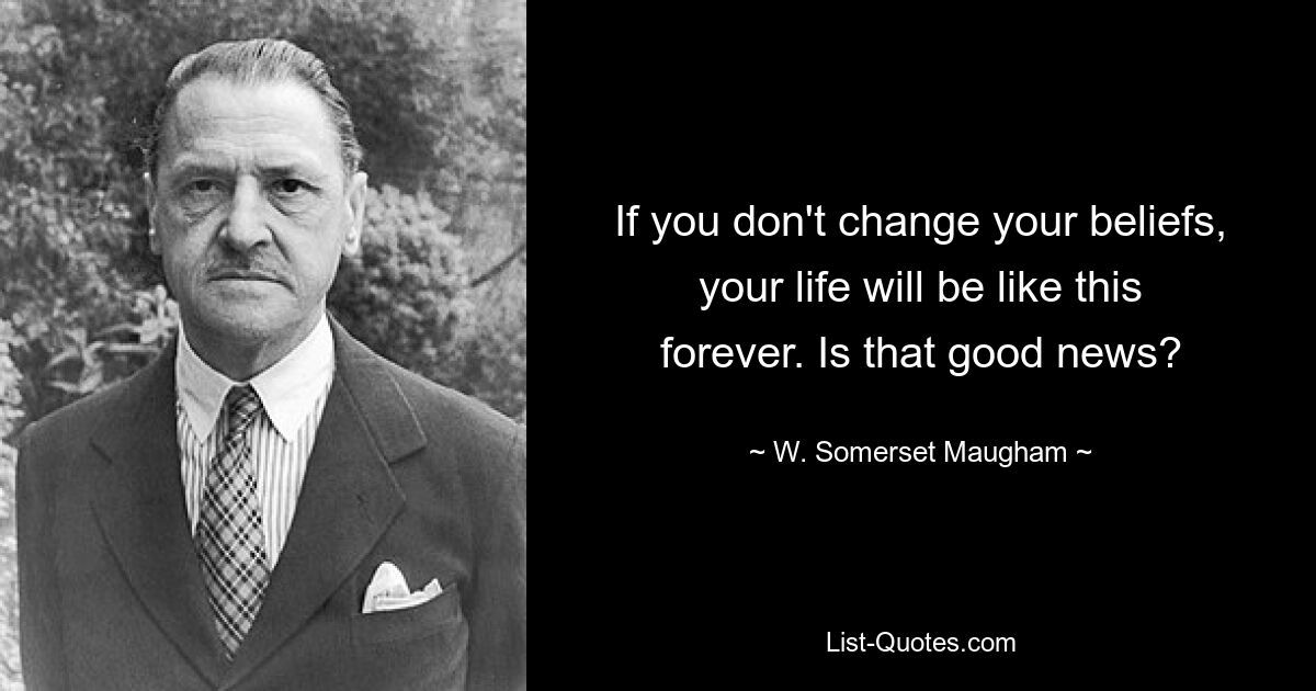 If you don't change your beliefs, your life will be like this forever. Is that good news? — © W. Somerset Maugham