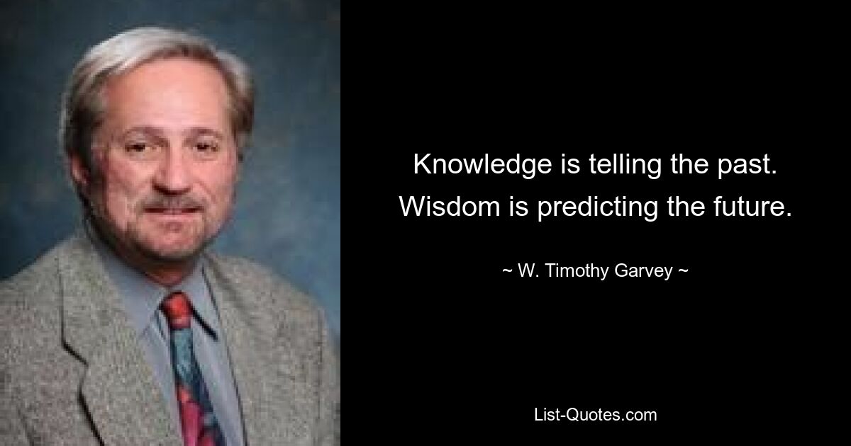 Knowledge is telling the past. Wisdom is predicting the future. — © W. Timothy Garvey