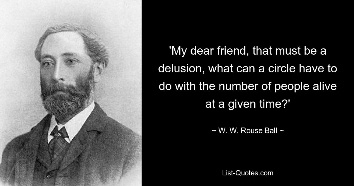 'My dear friend, that must be a delusion, what can a circle have to do with the number of people alive at a given time?' — © W. W. Rouse Ball