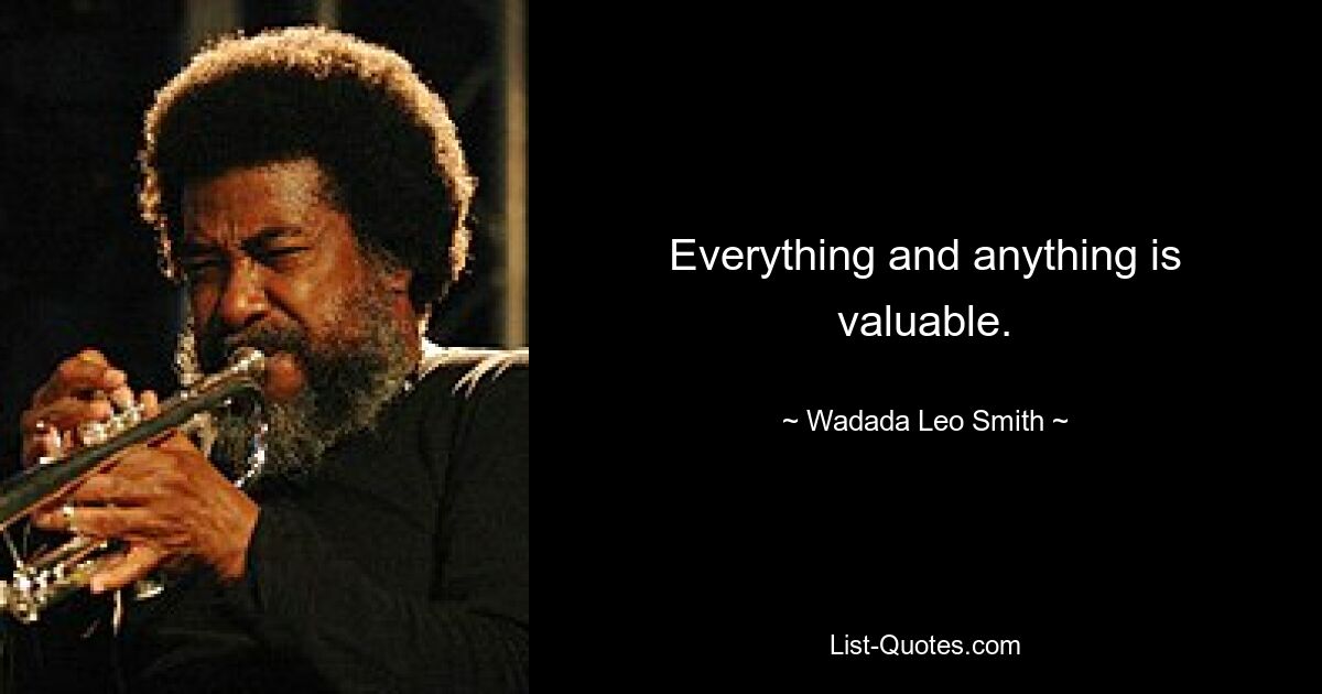 Everything and anything is valuable. — © Wadada Leo Smith