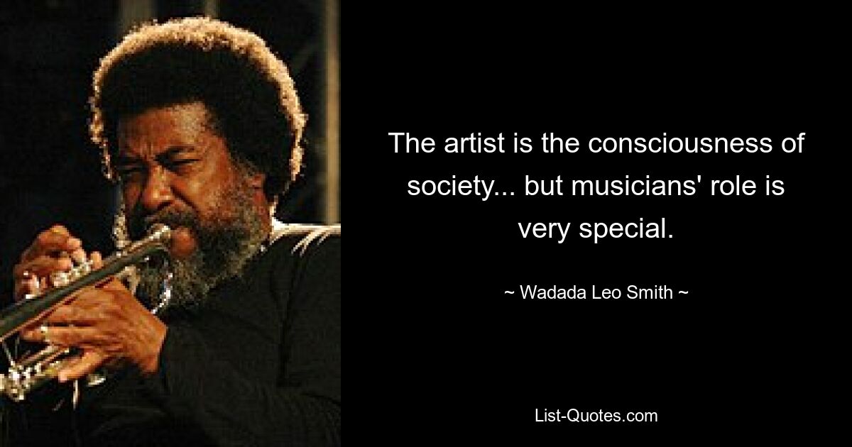 The artist is the consciousness of society... but musicians' role is very special. — © Wadada Leo Smith