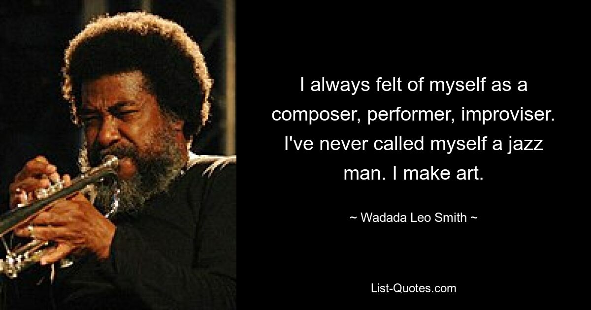 I always felt of myself as a composer, performer, improviser. I've never called myself a jazz man. I make art. — © Wadada Leo Smith