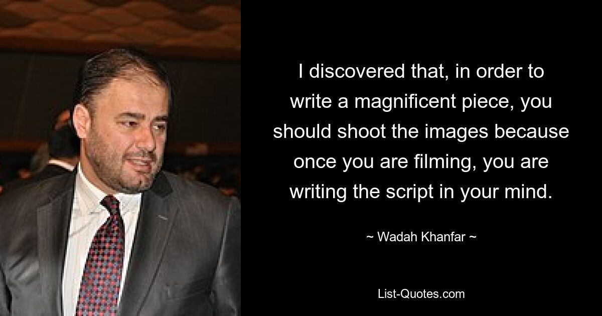 I discovered that, in order to write a magnificent piece, you should shoot the images because once you are filming, you are writing the script in your mind. — © Wadah Khanfar