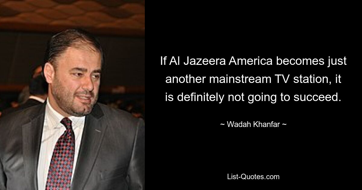 If Al Jazeera America becomes just another mainstream TV station, it is definitely not going to succeed. — © Wadah Khanfar